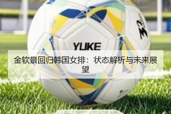 金软景回归韩国女排：状态解析与未来展望